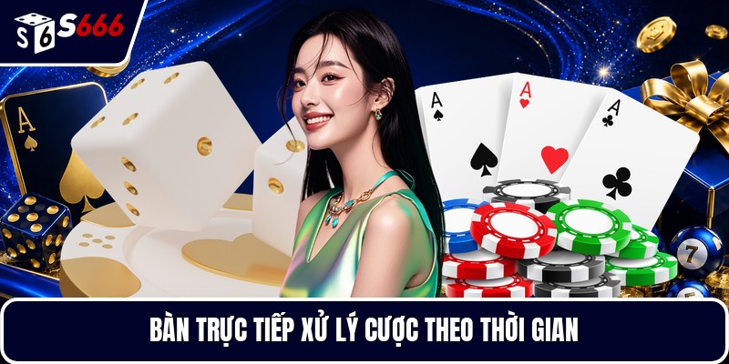 Bàn trực tiếp xử lý cược theo thời gian