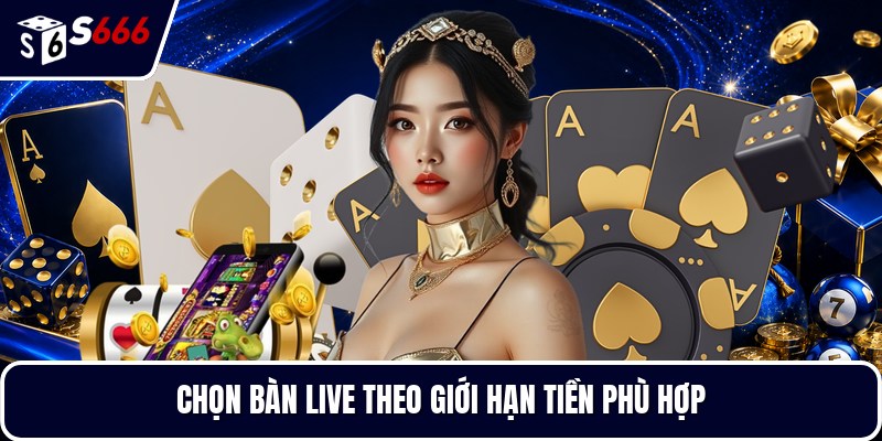 Chọn bàn live theo giới hạn tiền phù hợp
