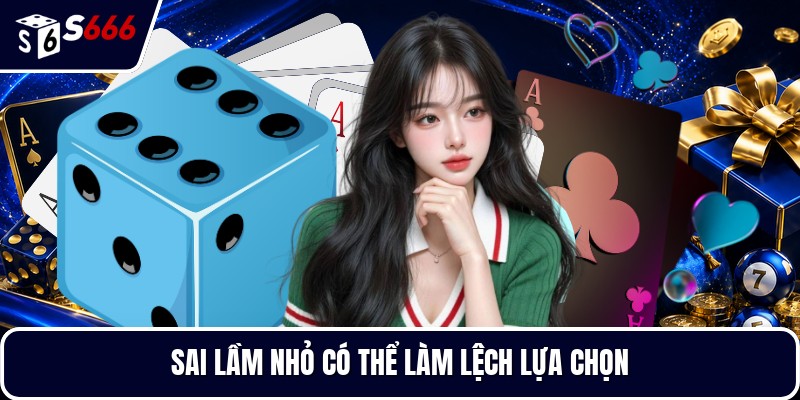 Sai lầm nhỏ có thể làm lệch lựa chọn